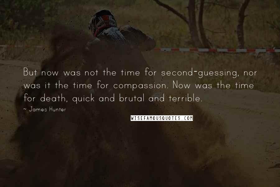 James Hunter Quotes: But now was not the time for second-guessing, nor was it the time for compassion. Now was the time for death, quick and brutal and terrible.