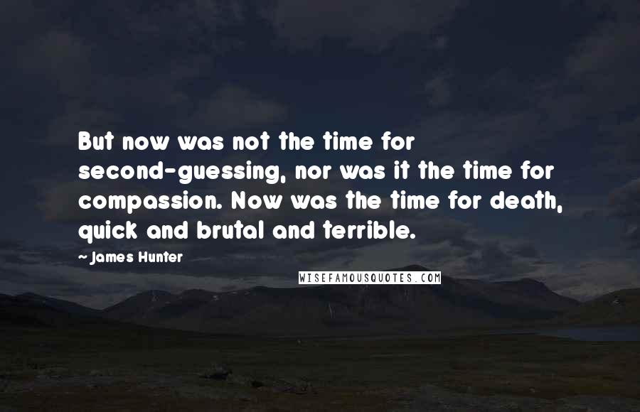 James Hunter Quotes: But now was not the time for second-guessing, nor was it the time for compassion. Now was the time for death, quick and brutal and terrible.