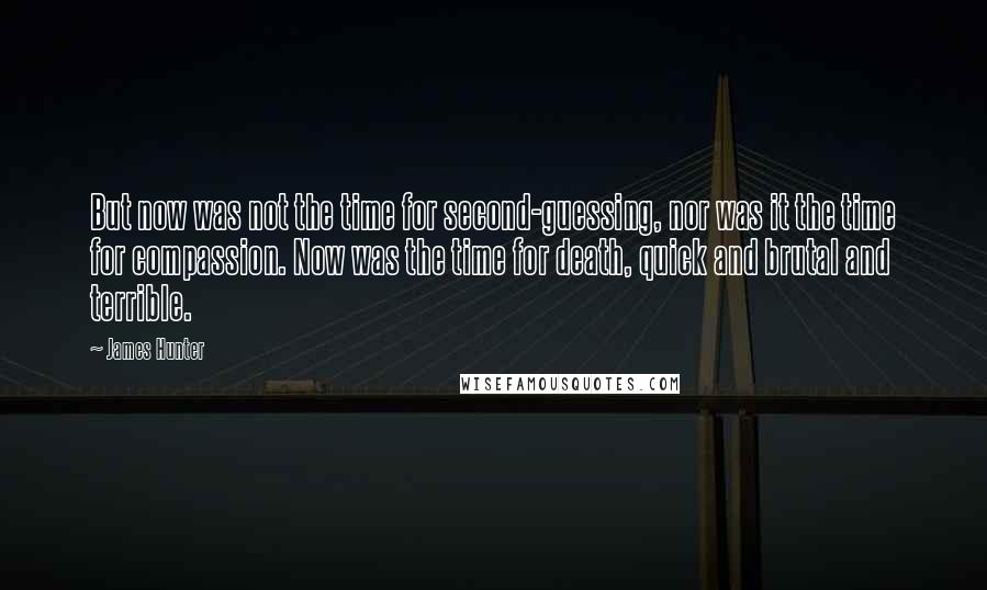 James Hunter Quotes: But now was not the time for second-guessing, nor was it the time for compassion. Now was the time for death, quick and brutal and terrible.