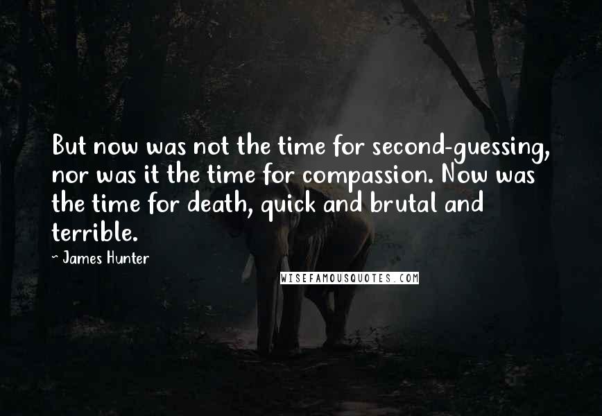 James Hunter Quotes: But now was not the time for second-guessing, nor was it the time for compassion. Now was the time for death, quick and brutal and terrible.