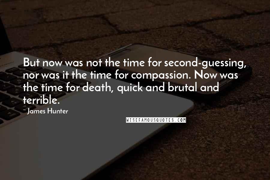 James Hunter Quotes: But now was not the time for second-guessing, nor was it the time for compassion. Now was the time for death, quick and brutal and terrible.
