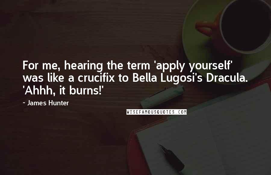 James Hunter Quotes: For me, hearing the term 'apply yourself' was like a crucifix to Bella Lugosi's Dracula. 'Ahhh, it burns!'