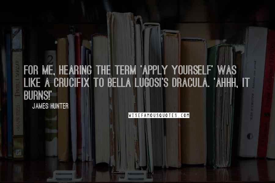 James Hunter Quotes: For me, hearing the term 'apply yourself' was like a crucifix to Bella Lugosi's Dracula. 'Ahhh, it burns!'