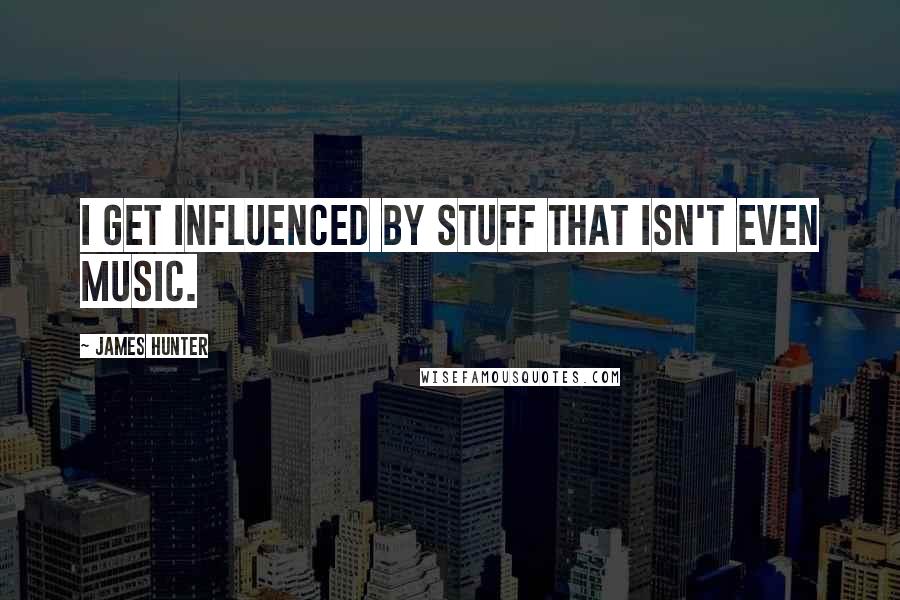 James Hunter Quotes: I get influenced by stuff that isn't even music.