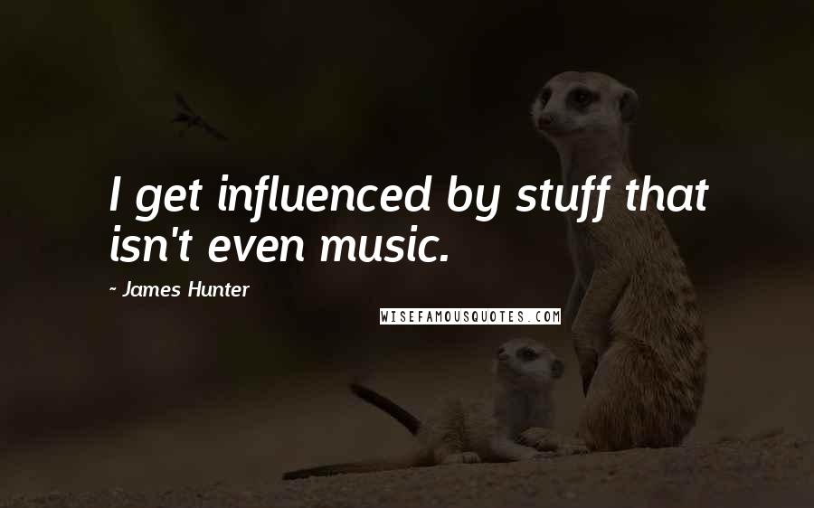 James Hunter Quotes: I get influenced by stuff that isn't even music.