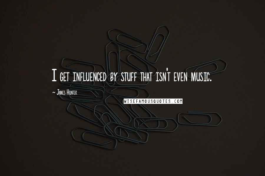 James Hunter Quotes: I get influenced by stuff that isn't even music.