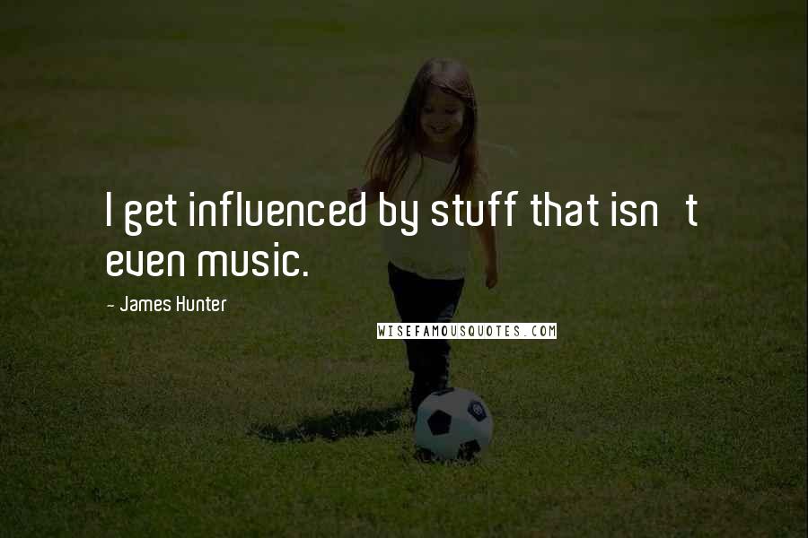 James Hunter Quotes: I get influenced by stuff that isn't even music.