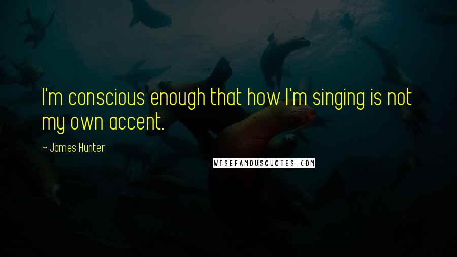 James Hunter Quotes: I'm conscious enough that how I'm singing is not my own accent.