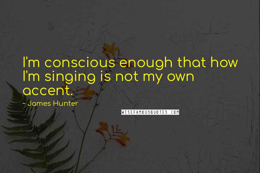 James Hunter Quotes: I'm conscious enough that how I'm singing is not my own accent.