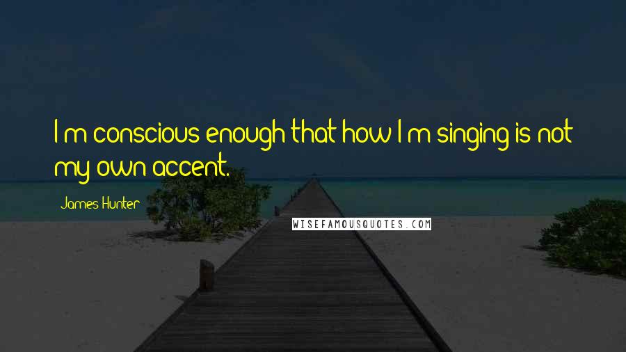 James Hunter Quotes: I'm conscious enough that how I'm singing is not my own accent.