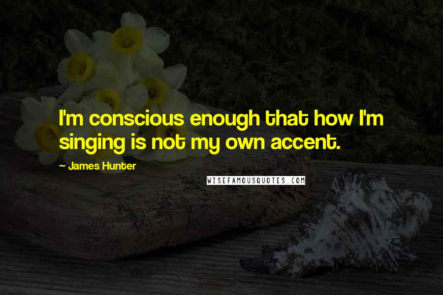 James Hunter Quotes: I'm conscious enough that how I'm singing is not my own accent.