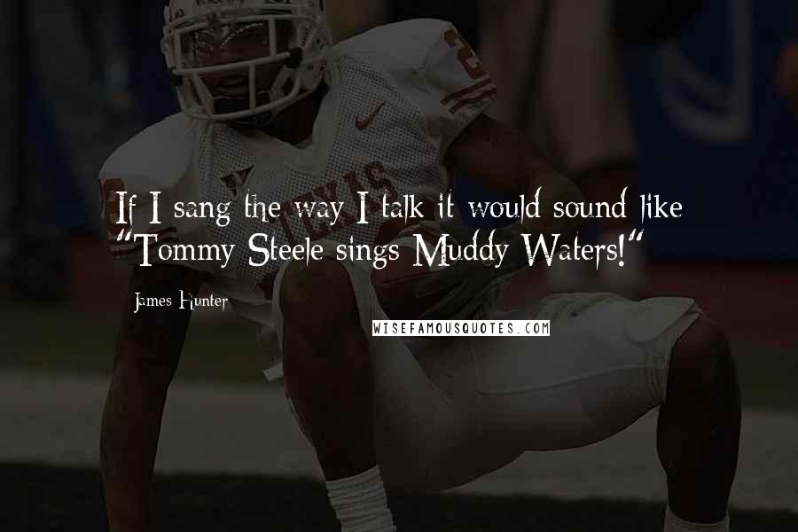 James Hunter Quotes: If I sang the way I talk it would sound like "Tommy Steele sings Muddy Waters!"