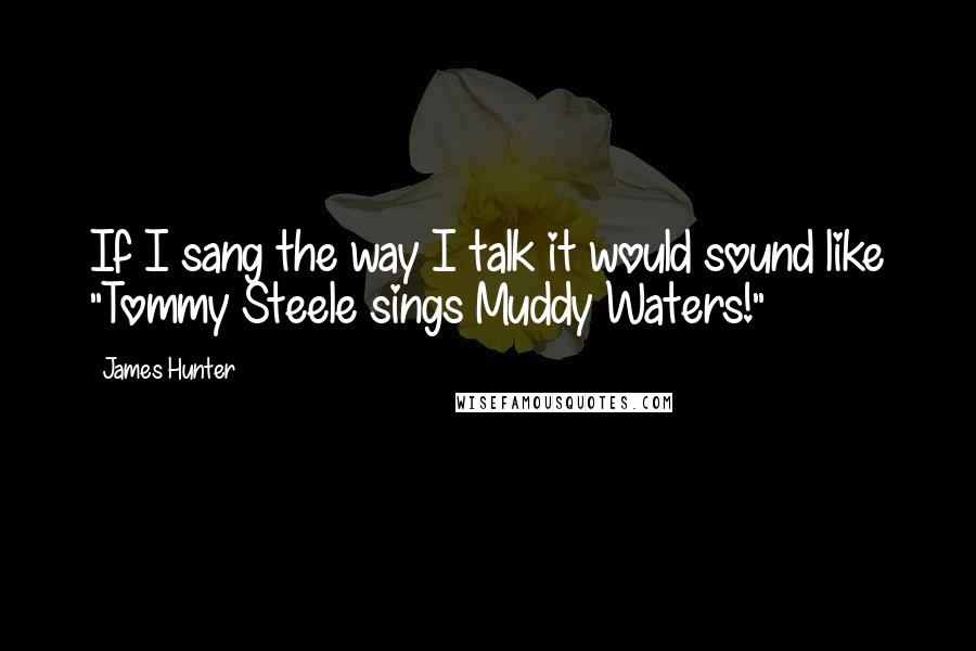 James Hunter Quotes: If I sang the way I talk it would sound like "Tommy Steele sings Muddy Waters!"