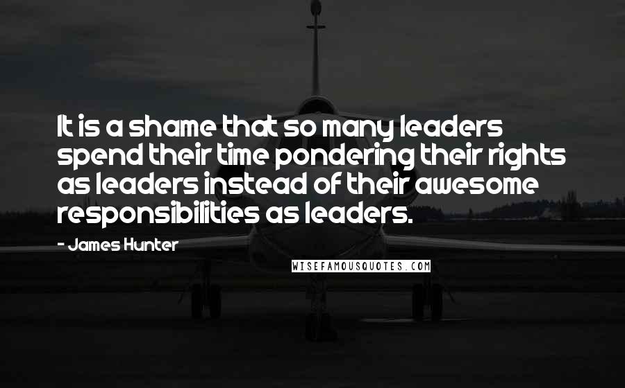 James Hunter Quotes: It is a shame that so many leaders spend their time pondering their rights as leaders instead of their awesome responsibilities as leaders.