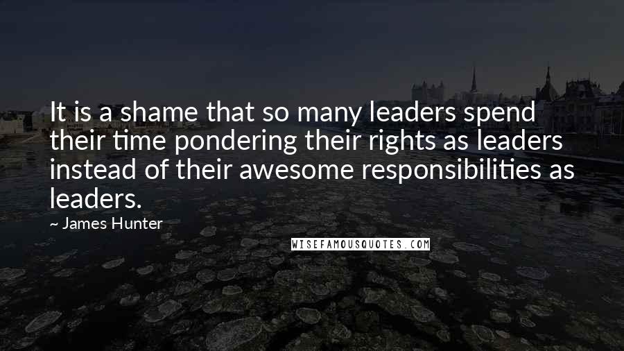 James Hunter Quotes: It is a shame that so many leaders spend their time pondering their rights as leaders instead of their awesome responsibilities as leaders.