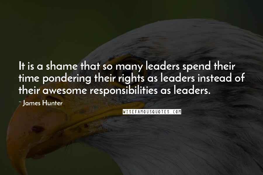 James Hunter Quotes: It is a shame that so many leaders spend their time pondering their rights as leaders instead of their awesome responsibilities as leaders.