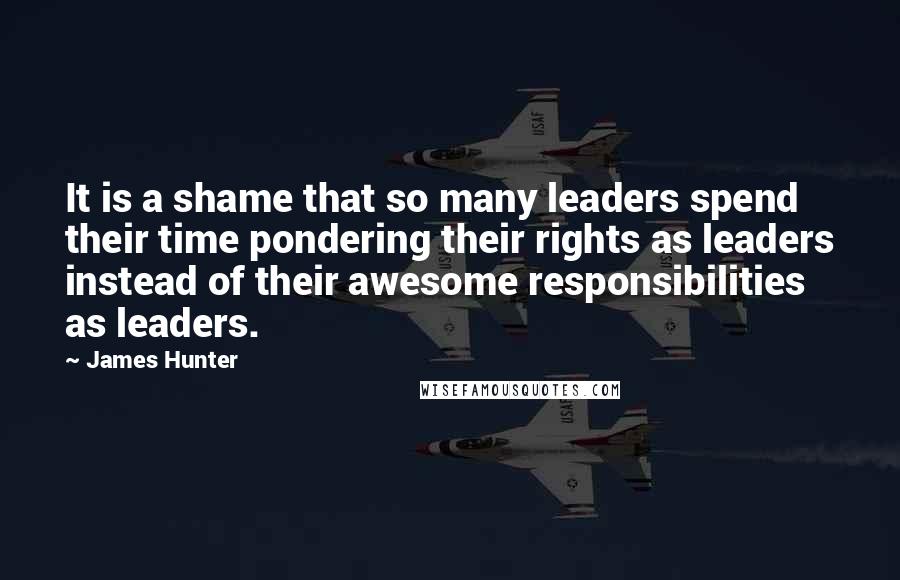 James Hunter Quotes: It is a shame that so many leaders spend their time pondering their rights as leaders instead of their awesome responsibilities as leaders.