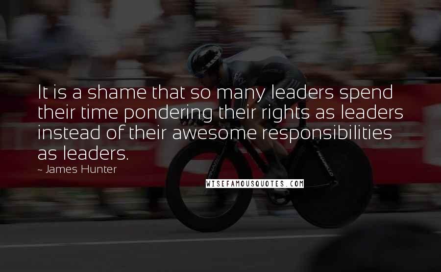 James Hunter Quotes: It is a shame that so many leaders spend their time pondering their rights as leaders instead of their awesome responsibilities as leaders.