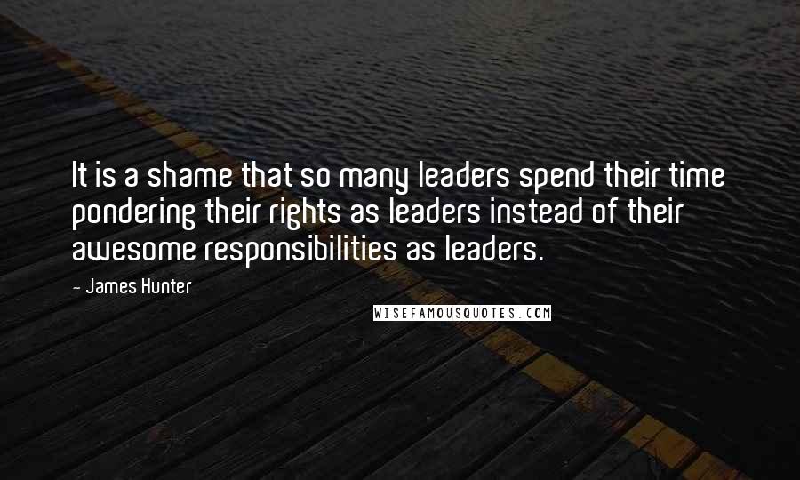 James Hunter Quotes: It is a shame that so many leaders spend their time pondering their rights as leaders instead of their awesome responsibilities as leaders.