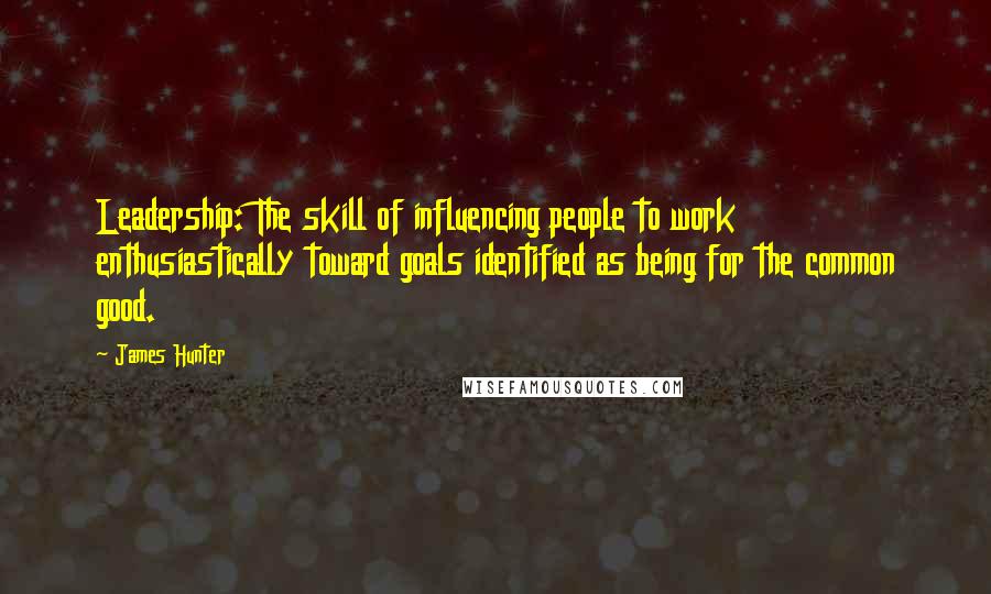 James Hunter Quotes: Leadership: The skill of influencing people to work enthusiastically toward goals identified as being for the common good.