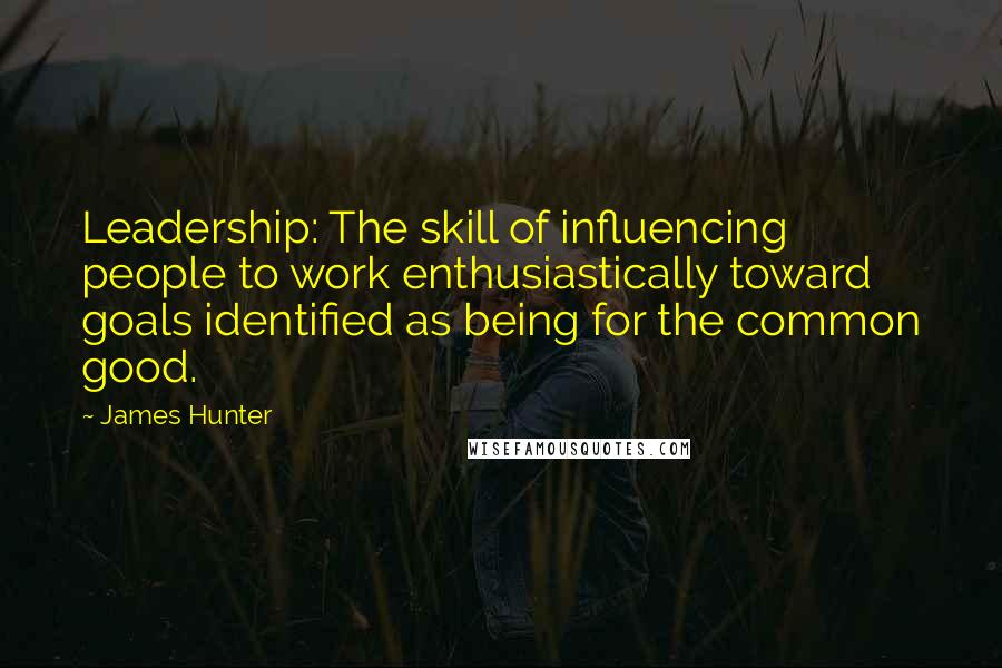 James Hunter Quotes: Leadership: The skill of influencing people to work enthusiastically toward goals identified as being for the common good.