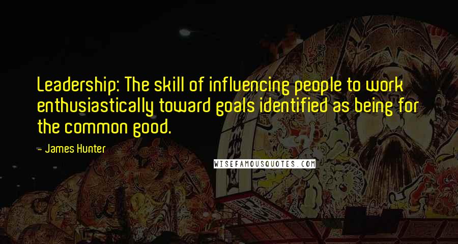 James Hunter Quotes: Leadership: The skill of influencing people to work enthusiastically toward goals identified as being for the common good.