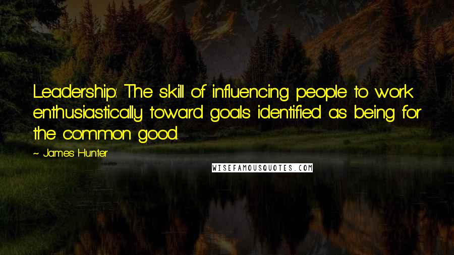 James Hunter Quotes: Leadership: The skill of influencing people to work enthusiastically toward goals identified as being for the common good.