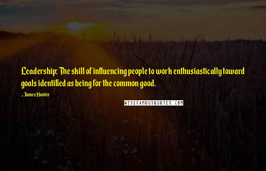 James Hunter Quotes: Leadership: The skill of influencing people to work enthusiastically toward goals identified as being for the common good.