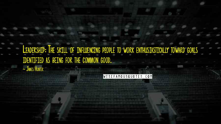 James Hunter Quotes: Leadership: The skill of influencing people to work enthusiastically toward goals identified as being for the common good.