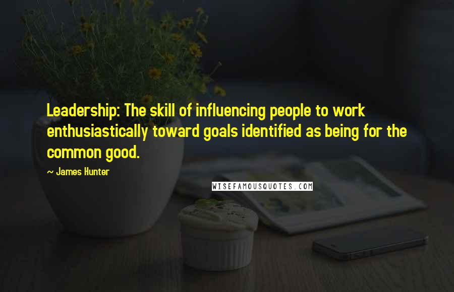 James Hunter Quotes: Leadership: The skill of influencing people to work enthusiastically toward goals identified as being for the common good.