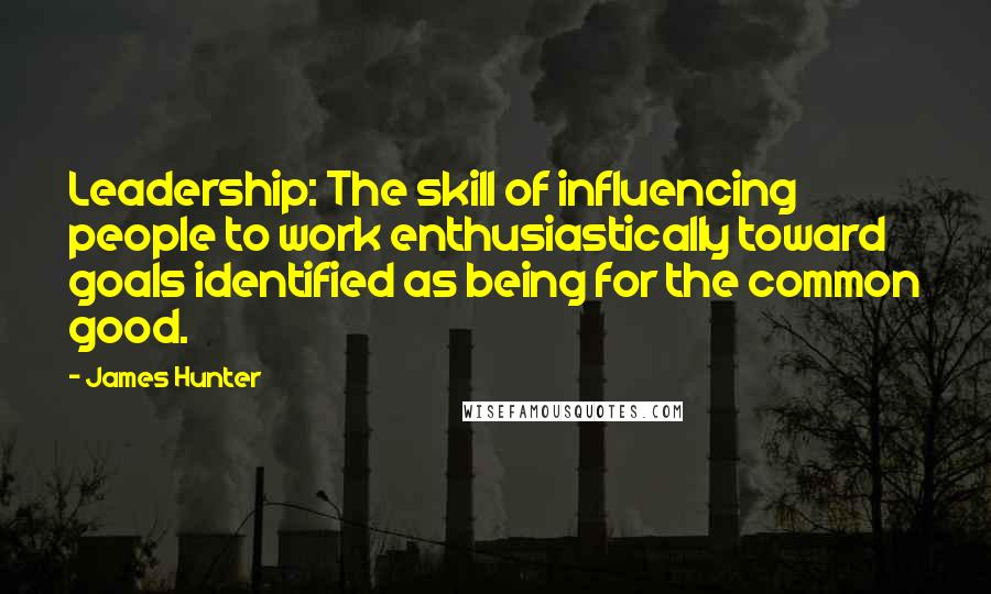 James Hunter Quotes: Leadership: The skill of influencing people to work enthusiastically toward goals identified as being for the common good.