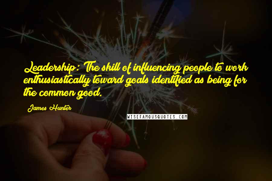 James Hunter Quotes: Leadership: The skill of influencing people to work enthusiastically toward goals identified as being for the common good.