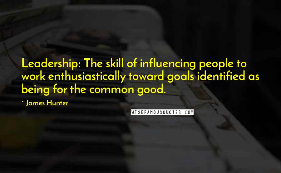 James Hunter Quotes: Leadership: The skill of influencing people to work enthusiastically toward goals identified as being for the common good.