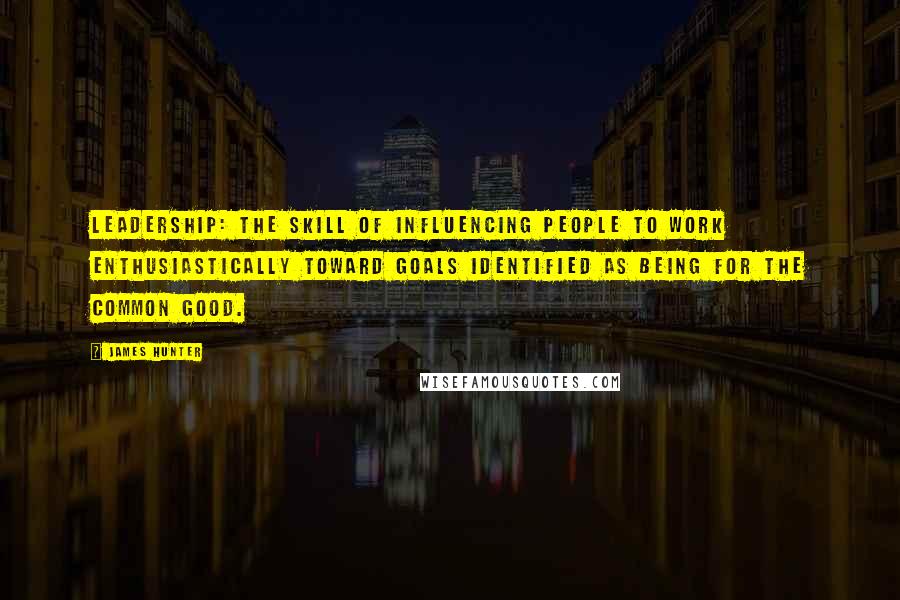 James Hunter Quotes: Leadership: The skill of influencing people to work enthusiastically toward goals identified as being for the common good.