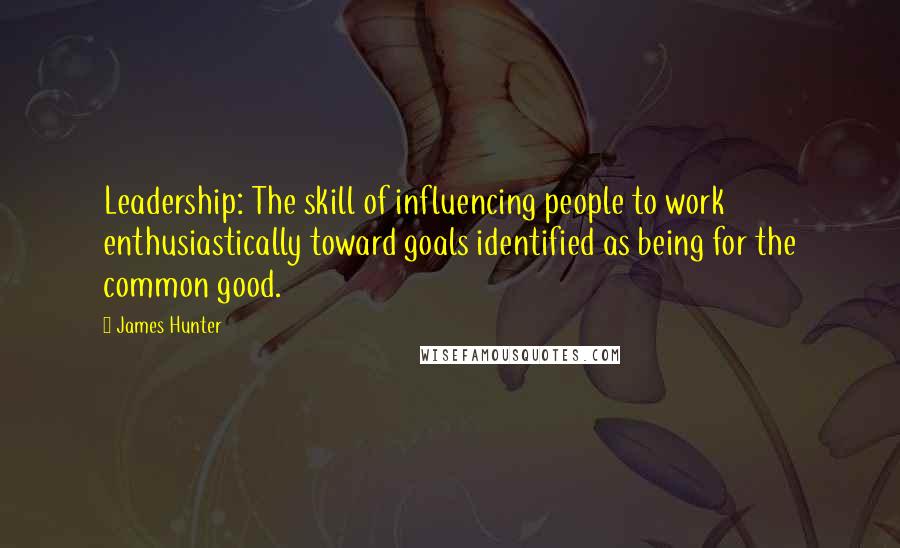 James Hunter Quotes: Leadership: The skill of influencing people to work enthusiastically toward goals identified as being for the common good.