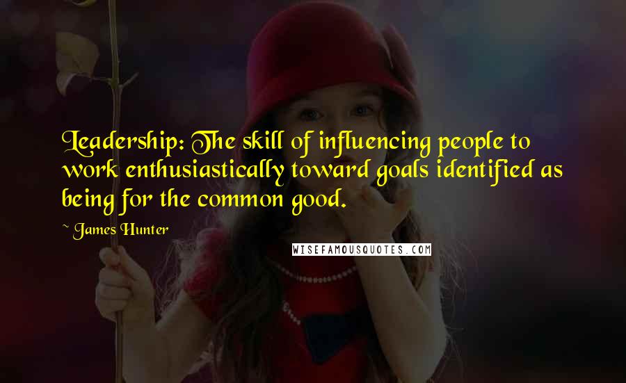 James Hunter Quotes: Leadership: The skill of influencing people to work enthusiastically toward goals identified as being for the common good.