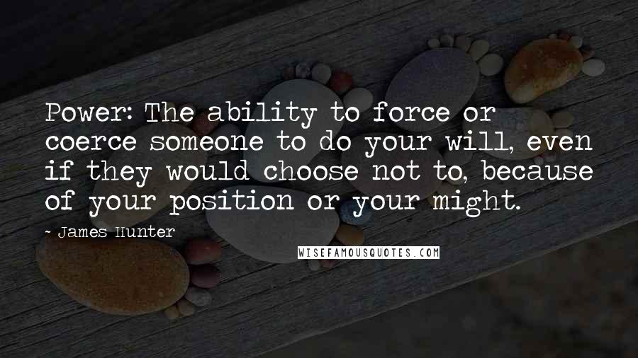 James Hunter Quotes: Power: The ability to force or coerce someone to do your will, even if they would choose not to, because of your position or your might.