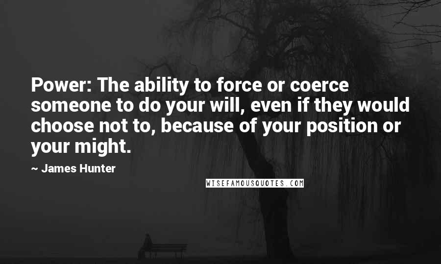 James Hunter Quotes: Power: The ability to force or coerce someone to do your will, even if they would choose not to, because of your position or your might.