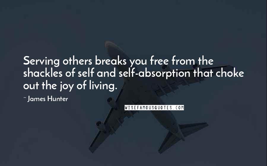 James Hunter Quotes: Serving others breaks you free from the shackles of self and self-absorption that choke out the joy of living.