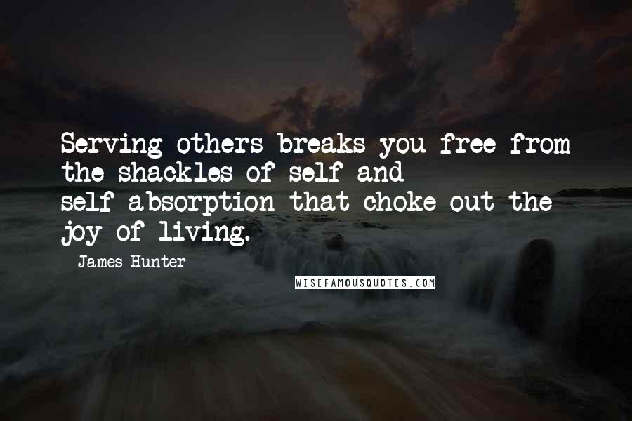 James Hunter Quotes: Serving others breaks you free from the shackles of self and self-absorption that choke out the joy of living.