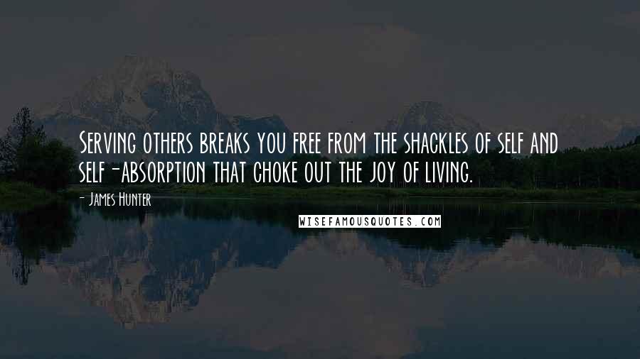 James Hunter Quotes: Serving others breaks you free from the shackles of self and self-absorption that choke out the joy of living.