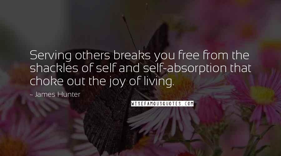 James Hunter Quotes: Serving others breaks you free from the shackles of self and self-absorption that choke out the joy of living.