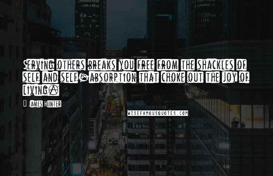 James Hunter Quotes: Serving others breaks you free from the shackles of self and self-absorption that choke out the joy of living.