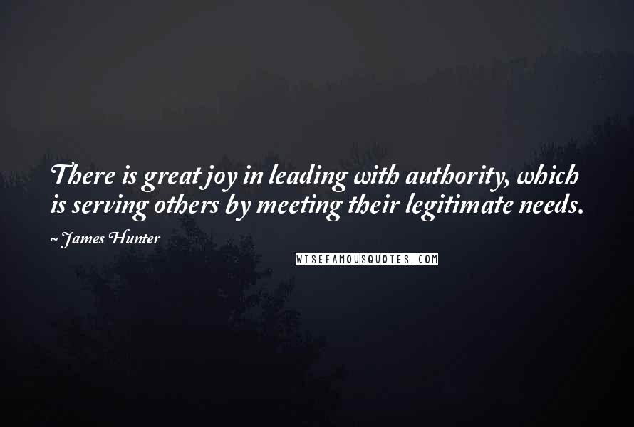 James Hunter Quotes: There is great joy in leading with authority, which is serving others by meeting their legitimate needs.