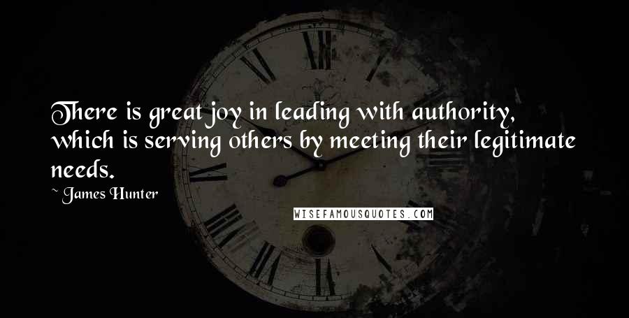 James Hunter Quotes: There is great joy in leading with authority, which is serving others by meeting their legitimate needs.