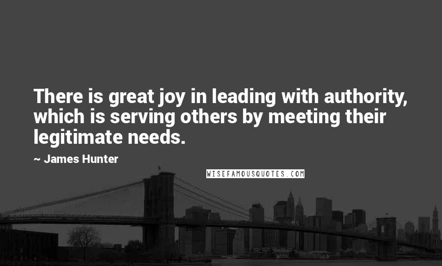 James Hunter Quotes: There is great joy in leading with authority, which is serving others by meeting their legitimate needs.