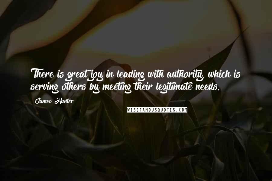 James Hunter Quotes: There is great joy in leading with authority, which is serving others by meeting their legitimate needs.