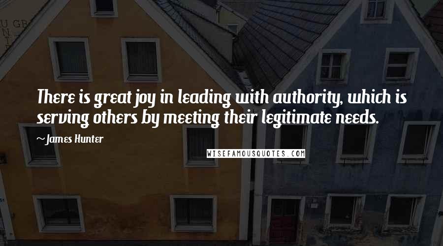 James Hunter Quotes: There is great joy in leading with authority, which is serving others by meeting their legitimate needs.