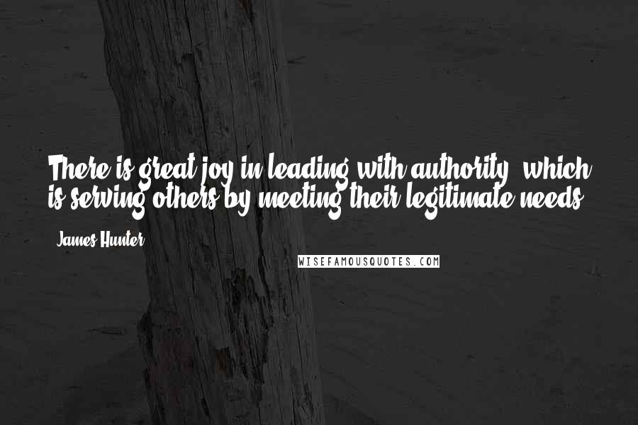 James Hunter Quotes: There is great joy in leading with authority, which is serving others by meeting their legitimate needs.