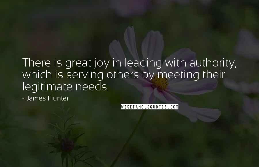 James Hunter Quotes: There is great joy in leading with authority, which is serving others by meeting their legitimate needs.